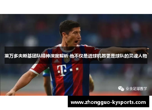 莱万多夫斯基团队精神深度解析 他不仅是进球机器更是球队的灵魂人物