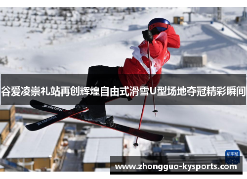 谷爱凌崇礼站再创辉煌自由式滑雪U型场地夺冠精彩瞬间