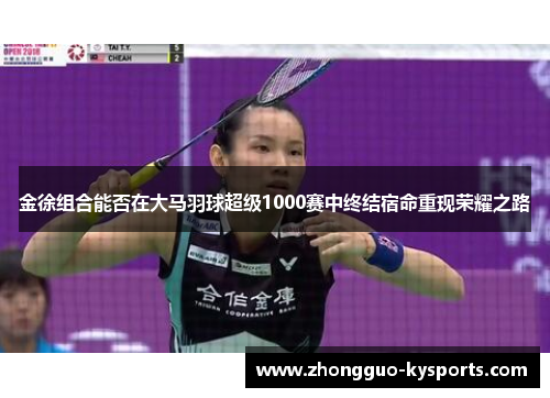 金徐组合能否在大马羽球超级1000赛中终结宿命重现荣耀之路