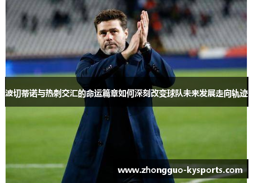 波切蒂诺与热刺交汇的命运篇章如何深刻改变球队未来发展走向轨迹