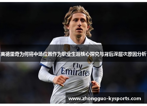 莫德里奇为何将中场位置作为职业生涯核心探究与背后深层次原因分析