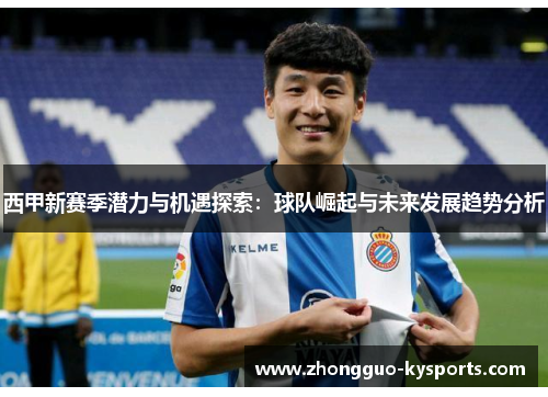 西甲新赛季潜力与机遇探索：球队崛起与未来发展趋势分析