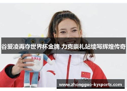 谷爱凌再夺世界杯金牌 力克崇礼站续写辉煌传奇