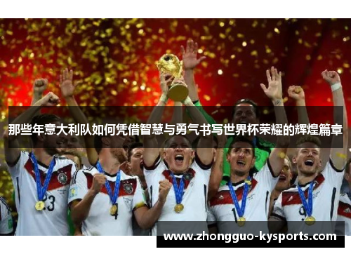 那些年意大利队如何凭借智慧与勇气书写世界杯荣耀的辉煌篇章