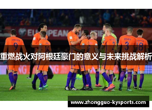 重燃战火对阿根廷豪门的意义与未来挑战解析 重燃战火对阿根廷豪门的意义与未来挑战解析