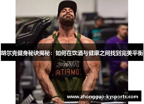胡尔克健身秘诀揭秘:如何在饮酒与健康之间找到完美平衡 胡尔克健身秘诀揭秘:如何在饮酒与健康之间找到完美平衡