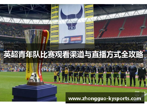英超青年队比赛观看渠道与直播方式全攻略