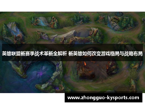 英雄联盟新赛季战术革新全解析 新英雄如何改变游戏格局与战略布局 英雄联盟新赛季战术革新全解析 新英雄如何改变游戏格局与战略布局