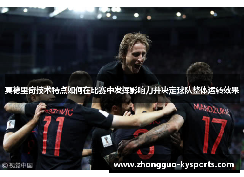 莫德里奇技术特点如何在比赛中发挥影响力并决定球队整体运转效果 莫德里奇技术特点如何在比赛中发挥影响力并决定球队整体运转效果