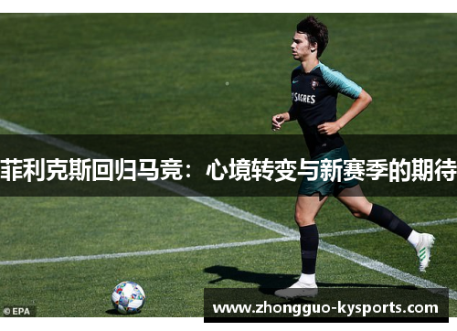菲利克斯回归马竞:心境转变与新赛季的期待 菲利克斯回归马竞:心境转变与新赛季的期待