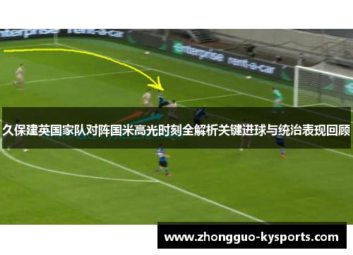 久保建英国家队对阵国米高光时刻全解析关键进球与统治表现回顾