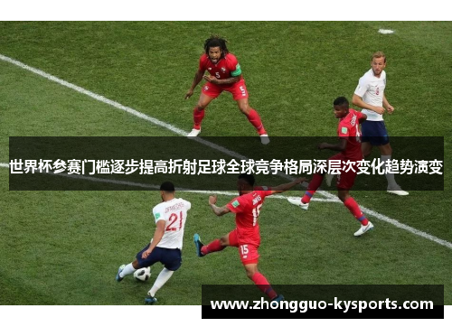 世界杯参赛门槛逐步提高折射足球全球竞争格局深层次变化趋势演变