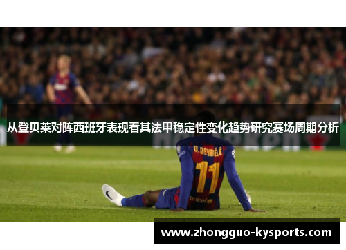 从登贝莱对阵西班牙表现看其法甲稳定性变化趋势研究赛场周期分析