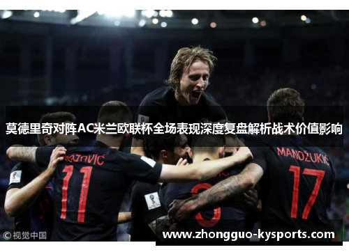 莫德里奇对阵AC米兰欧联杯全场表现深度复盘解析战术价值影响