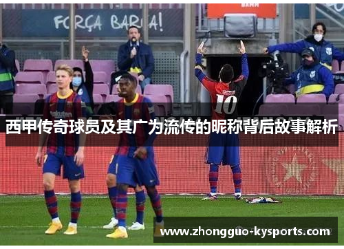 西甲传奇球员及其广为流传的昵称背后故事解析