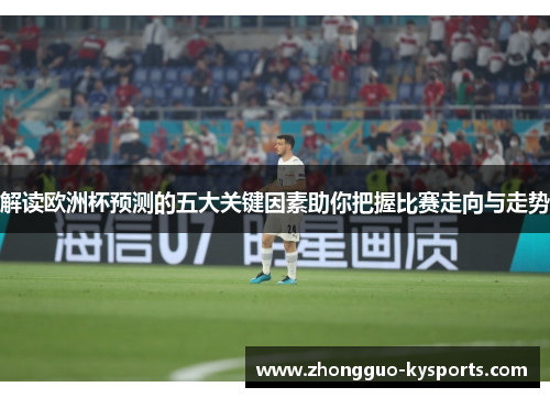 解读欧洲杯预测的五大关键因素助你把握比赛走向与走势