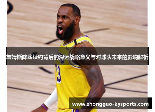 詹姆斯降薪续约背后的深远战略意义与对球队未来的影响解析