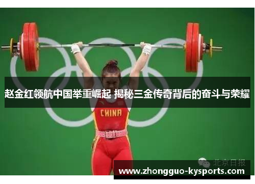 赵金红领航中国举重崛起 揭秘三金传奇背后的奋斗与荣耀