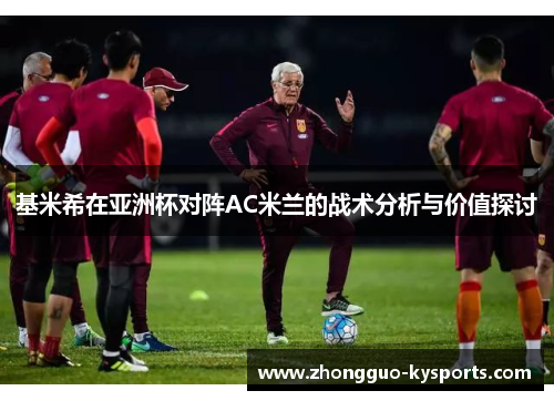 基米希在亚洲杯对阵AC米兰的战术分析与价值探讨