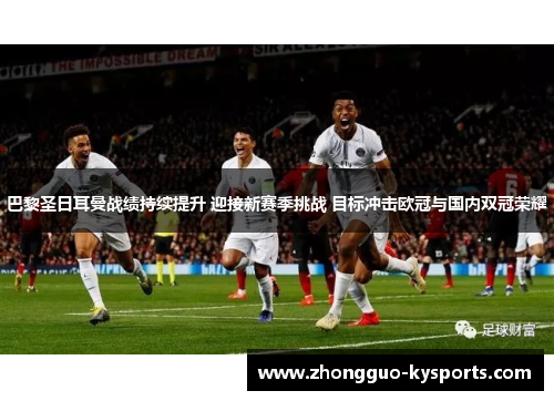 巴黎圣日耳曼战绩持续提升 迎接新赛季挑战 目标冲击欧冠与国内双冠荣耀