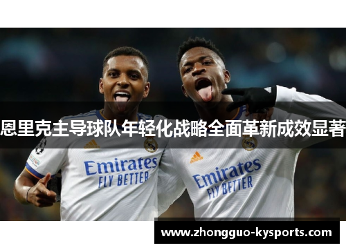 恩里克主导球队年轻化战略全面革新成效显著