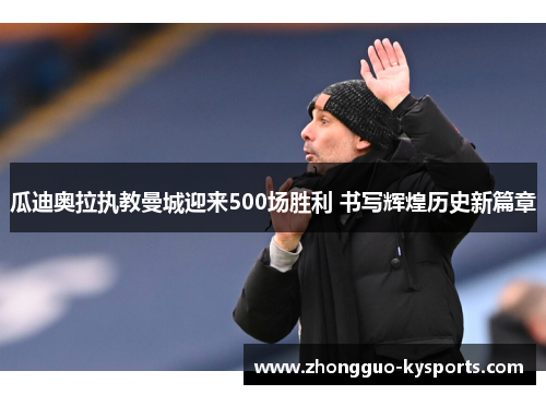 瓜迪奥拉执教曼城迎来500场胜利 书写辉煌历史新篇章