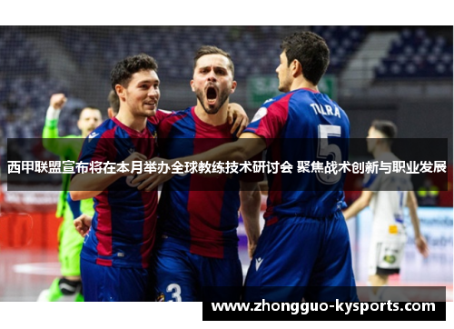 西甲联盟宣布将在本月举办全球教练技术研讨会 聚焦战术创新与职业发展 西甲联盟宣布将在本月举办全球教练技术研讨会 聚焦战术创新与职业发展