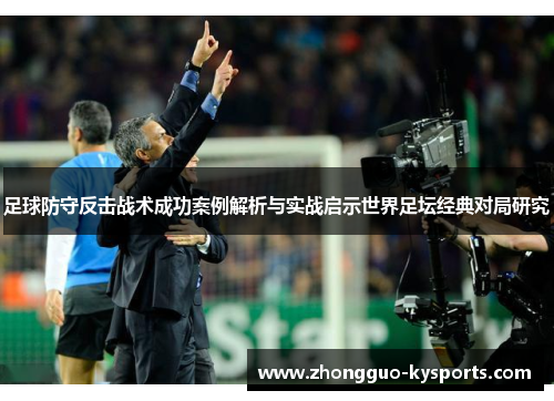 足球防守反击战术成功案例解析与实战启示世界足坛经典对局研究 足球防守反击战术成功案例解析与实战启示世界足坛经典对局研究