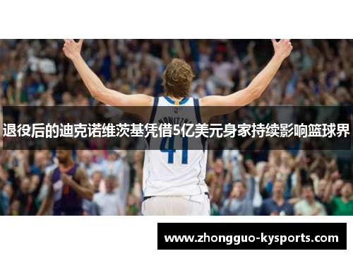 退役后的迪克诺维茨基凭借5亿美元身家持续影响篮球界 退役后的迪克诺维茨基凭借5亿美元身家持续影响篮球界
