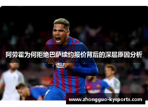 阿劳霍为何拒绝巴萨续约报价背后的深层原因分析 阿劳霍为何拒绝巴萨续约报价背后的深层原因分析