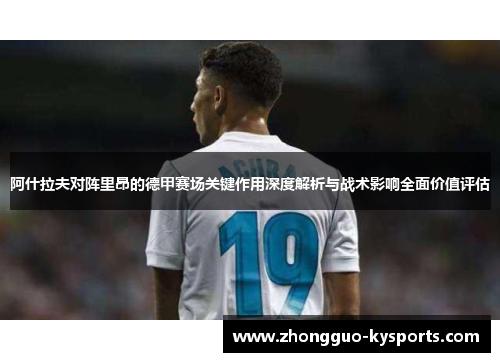 阿什拉夫对阵里昂的德甲赛场关键作用深度解析与战术影响全面价值评估 阿什拉夫对阵里昂的德甲赛场关键作用深度解析与战术影响全面价值评估