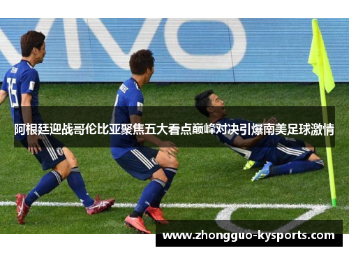阿根廷迎战哥伦比亚聚焦五大看点巅峰对决引爆南美足球激情