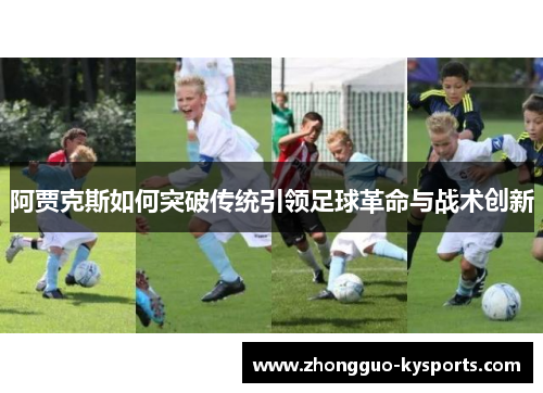 阿贾克斯如何突破传统引领足球革命与战术创新 阿贾克斯如何突破传统引领足球革命与战术创新