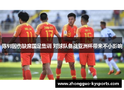 陈钊因伤缺席国足集训 对球队备战亚洲杯带来不小影响 陈钊因伤缺席国足集训 对球队备战亚洲杯带来不小影响