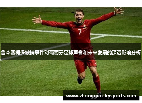 鲁本塞梅多被捕事件对葡萄牙足球声誉和未来发展的深远影响分析 鲁本塞梅多被捕事件对葡萄牙足球声誉和未来发展的深远影响分析