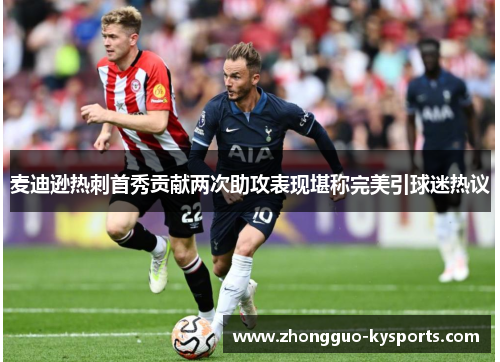 麦迪逊热刺首秀贡献两次助攻表现堪称完美引球迷热议 麦迪逊热刺首秀贡献两次助攻表现堪称完美引球迷热议
