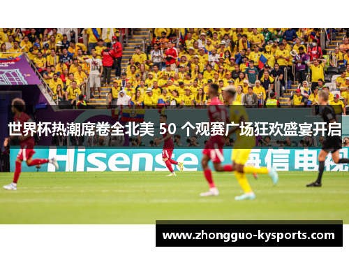 世界杯热潮席卷全北美 50 个观赛广场狂欢盛宴开启 世界杯热潮席卷全北美 50 个观赛广场狂欢盛宴开启