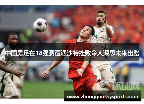 中国男足在18强赛遭遇沙特挫败令人深思未来出路 中国男足在18强赛遭遇沙特挫败令人深思未来出路