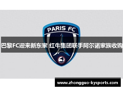 巴黎FC迎来新东家 红牛集团联手阿尔诺家族收购