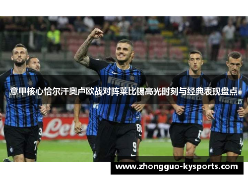 意甲核心恰尔汗奥卢欧战对阵莱比锡高光时刻与经典表现盘点